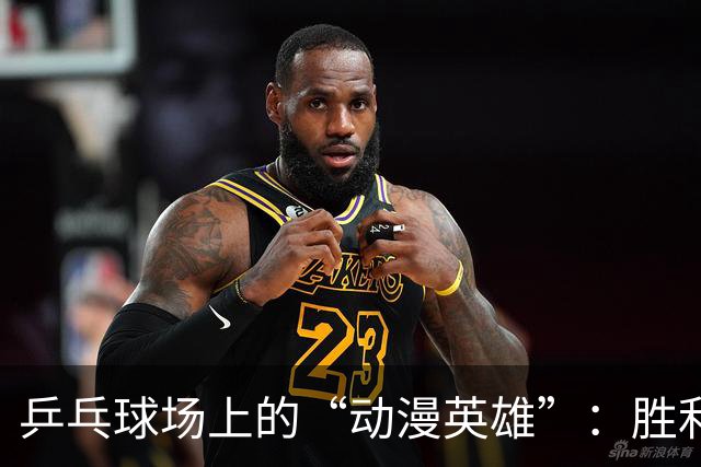 乒乓球场上的“动漫英雄”：胜利背后的艰难斗争