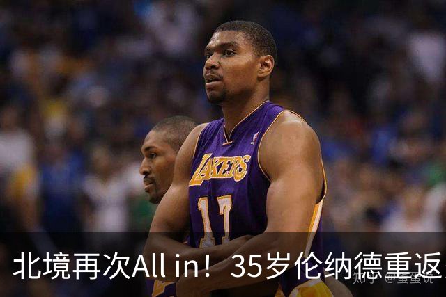 北境再次All in！35岁伦纳德重返多伦多，这套亿元首发五虎真能圆梦总冠军？