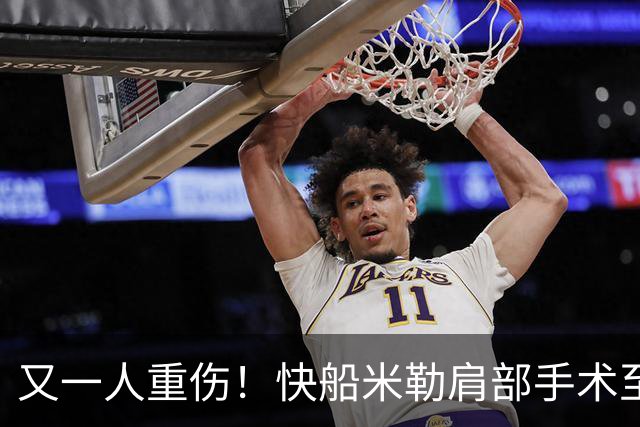 又一人重伤！快船米勒肩部手术至少休战半年：7月刚签3年合同