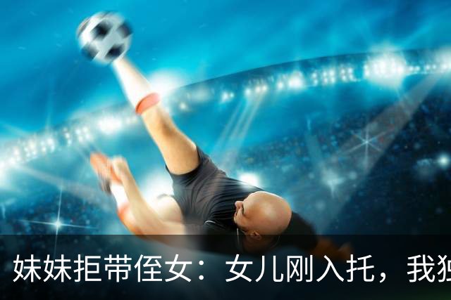 妹妹拒带侄女：女儿刚入托，我独享6小时也不愿看任何孩子