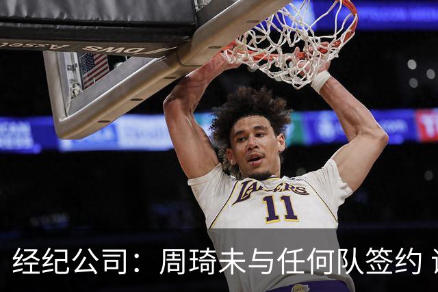 经纪公司：周琦未与任何队签约 谣言讹传居多