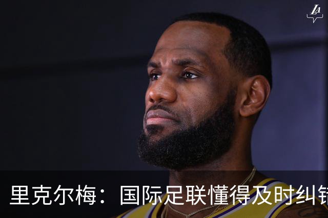 里克尔梅：国际足联懂得及时纠错，有些人也该以此为榜样