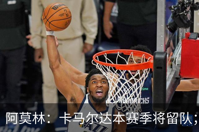 阿莫林：卡马尔达本赛季将留队；我认为希拉的受伤不严重